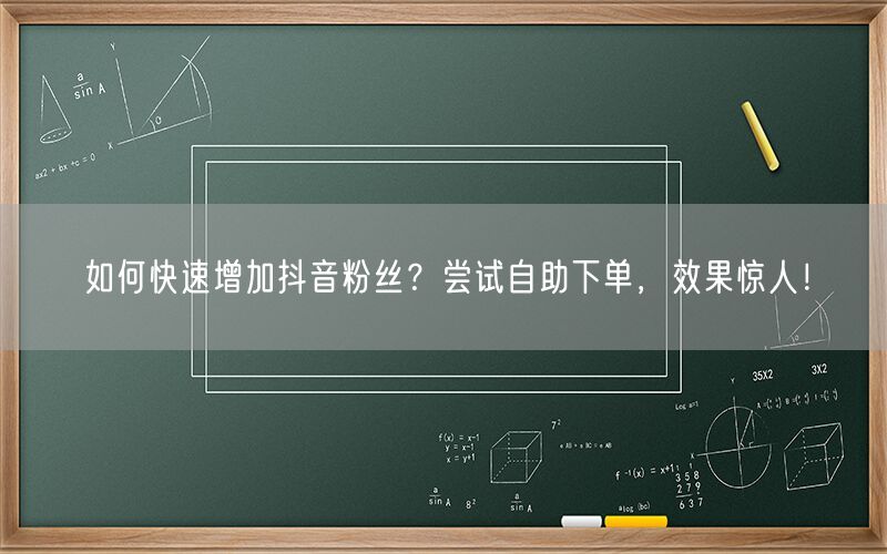 如何快速增加抖音粉丝？尝试自助下单，效果惊人！